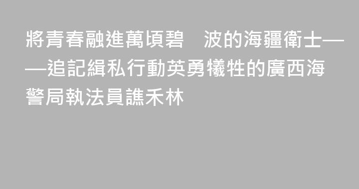 將青春融進萬頃碧波的海疆衛士——追記緝私行動英勇犧牲的廣西海警局執法員譙禾林