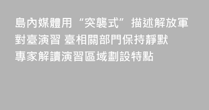 島內媒體用“突襲式”描述解放軍對臺演習 臺相關部門保持靜默 專家解讀演習區域劃設特點