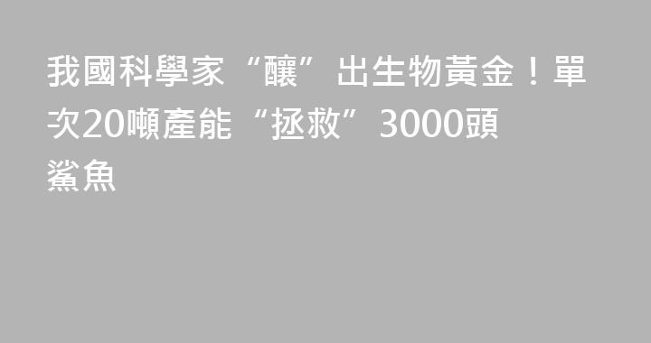 我國科學家“釀”出生物黃金！單次20噸產能“拯救”3000頭鯊魚