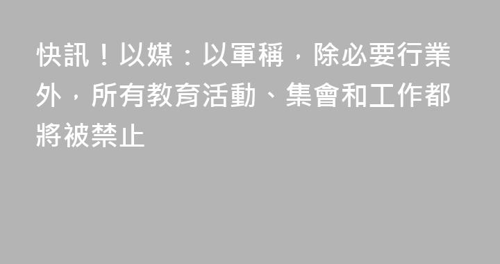 快訊！以媒：以軍稱，除必要行業外，所有教育活動、集會和工作都將被禁止