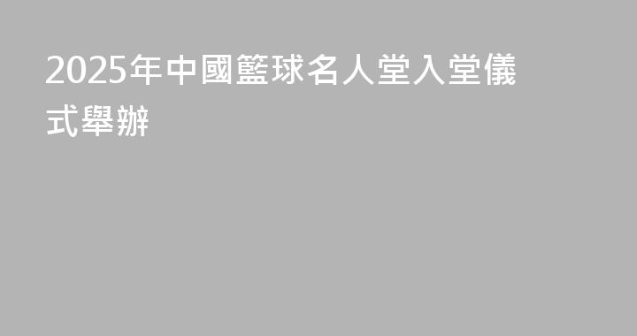 2025年中國籃球名人堂入堂儀式舉辦