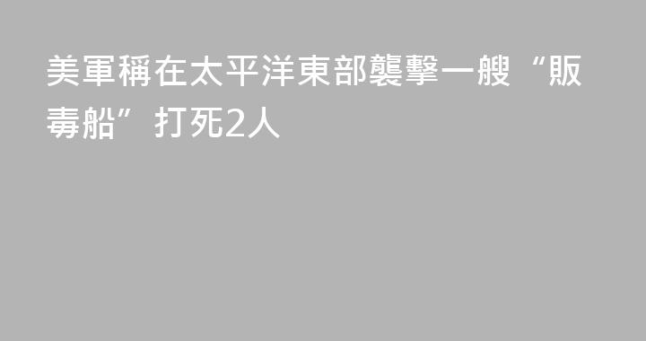 美軍稱在太平洋東部襲擊一艘“販毒船”打死2人