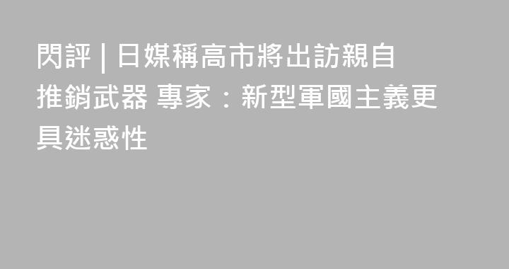 閃評 | 日媒稱高市將出訪親自推銷武器 專家：新型軍國主義更具迷惑性