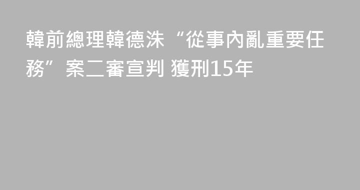 韓前總理韓德洙“從事內亂重要任務”案二審宣判 獲刑15年
