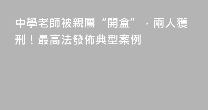 中學老師被親屬“開盒”，兩人獲刑！最高法發佈典型案例