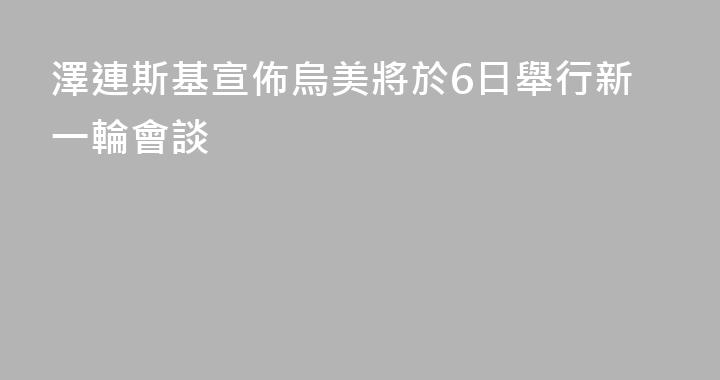 澤連斯基宣佈烏美將於6日舉行新一輪會談