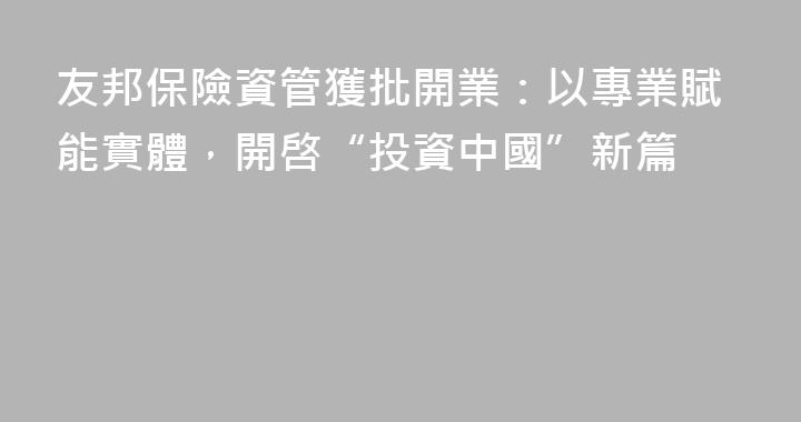 友邦保險資管獲批開業：以專業賦能實體，開啓“投資中國”新篇