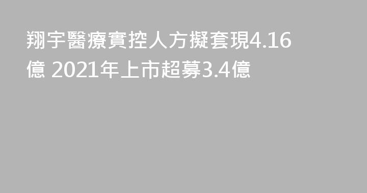 翔宇醫療實控人方擬套現4.16億 2021年上市超募3.4億