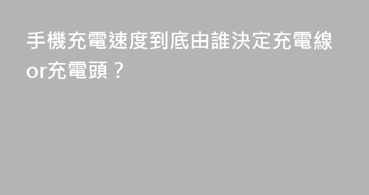 手機充電速度到底由誰決定充電線or充電頭？