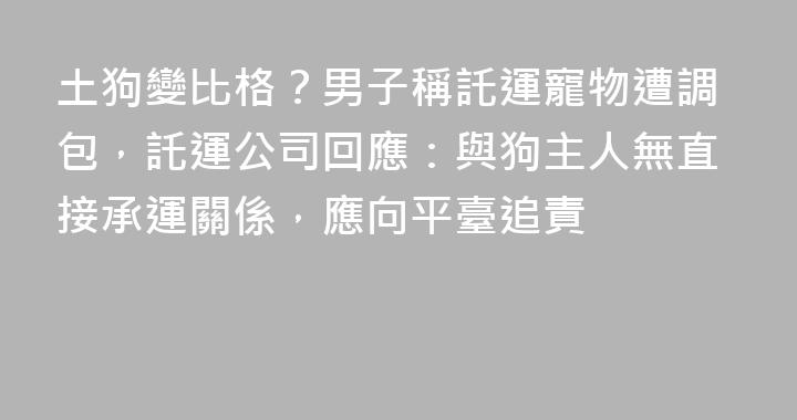 土狗變比格？男子稱託運寵物遭調包，託運公司回應：與狗主人無直接承運關係，應向平臺追責