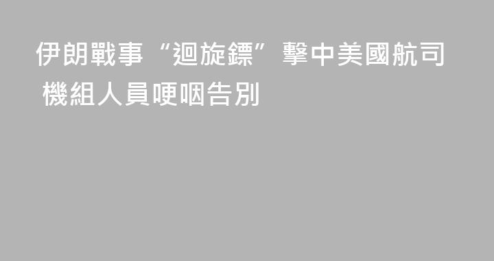 伊朗戰事“迴旋鏢”擊中美國航司 機組人員哽咽告別