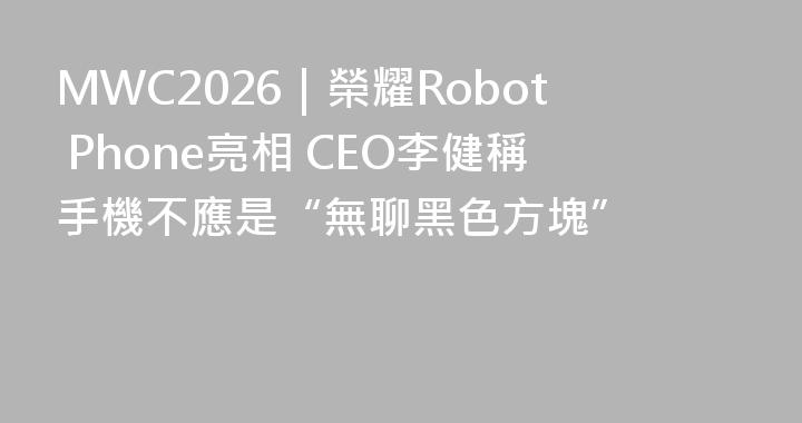 MWC2026｜榮耀Robot Phone亮相 CEO李健稱手機不應是“無聊黑色方塊”
