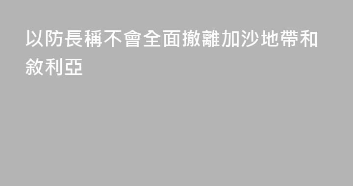 以防長稱不會全面撤離加沙地帶和敘利亞