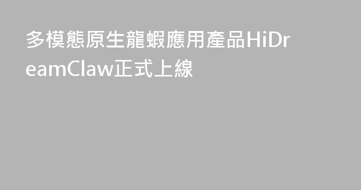 多模態原生龍蝦應用產品HiDreamClaw正式上線