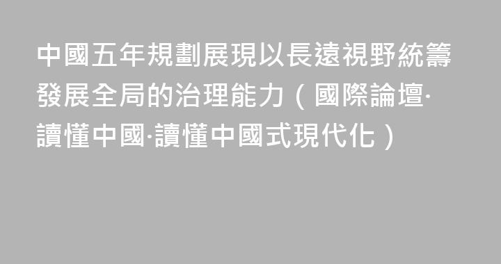 中國五年規劃展現以長遠視野統籌發展全局的治理能力（國際論壇·讀懂中國·讀懂中國式現代化）