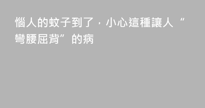 惱人的蚊子到了，小心這種讓人“彎腰屈背”的病