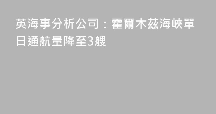 英海事分析公司：霍爾木茲海峽單日通航量降至3艘