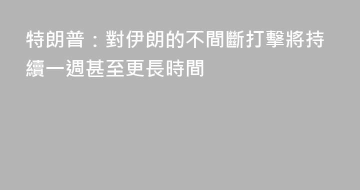特朗普：對伊朗的不間斷打擊將持續一週甚至更長時間