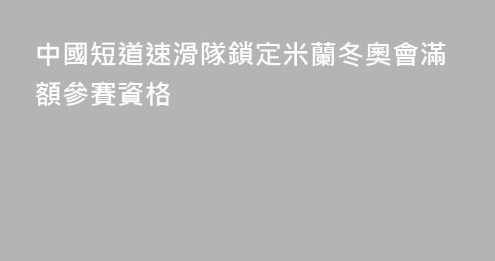 中國短道速滑隊鎖定米蘭冬奧會滿額參賽資格