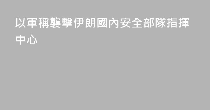 以軍稱襲擊伊朗國內安全部隊指揮中心
