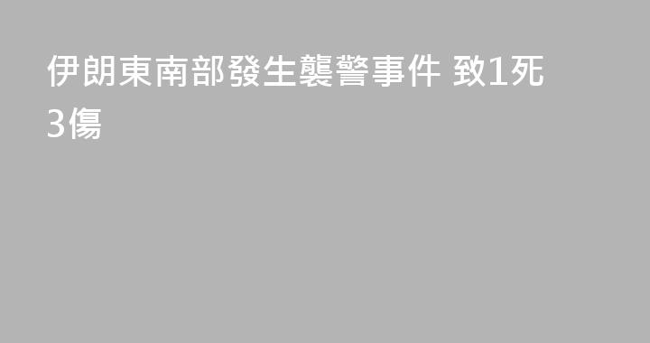 伊朗東南部發生襲警事件 致1死3傷