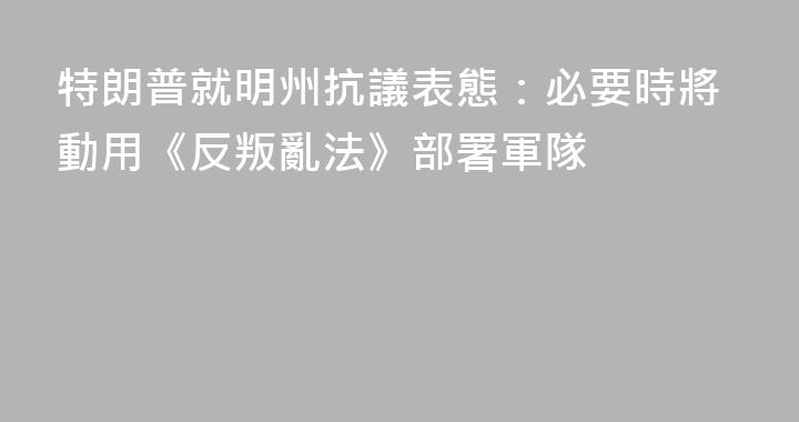 特朗普就明州抗議表態：必要時將動用《反叛亂法》部署軍隊