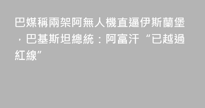 巴媒稱兩架阿無人機直逼伊斯蘭堡，巴基斯坦總統：阿富汗“已越過紅線”