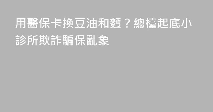 用醫保卡換豆油和麪？總檯起底小診所欺詐騙保亂象