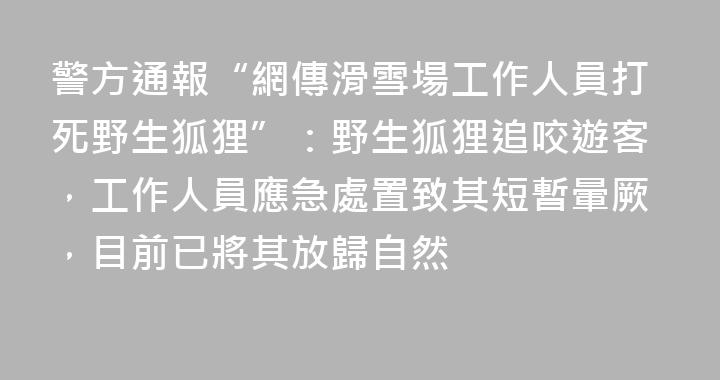 警方通報“網傳滑雪場工作人員打死野生狐狸”：野生狐狸追咬遊客，工作人員應急處置致其短暫暈厥，目前已將其放歸自然