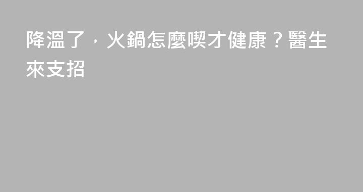 降溫了，火鍋怎麼喫才健康？醫生來支招