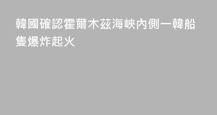 韓國確認霍爾木茲海峽內側一韓船隻爆炸起火