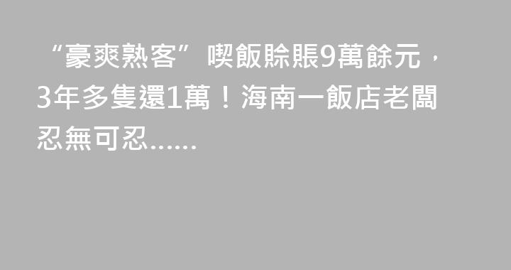 “豪爽熟客”喫飯賒賬9萬餘元，3年多隻還1萬！海南一飯店老闆忍無可忍……