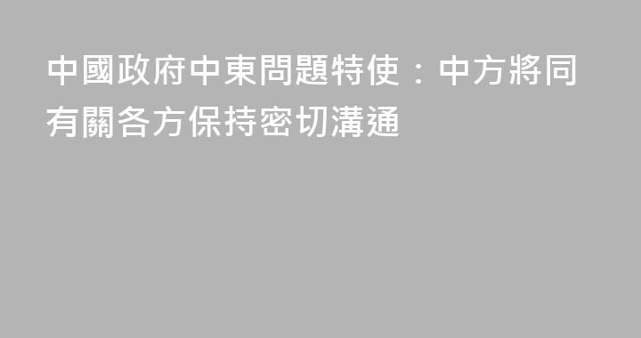 中國政府中東問題特使：中方將同有關各方保持密切溝通