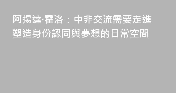 阿揚達·霍洛：中非交流需要走進塑造身份認同與夢想的日常空間