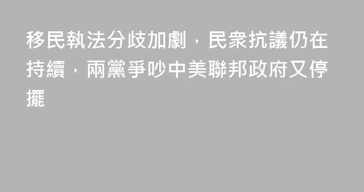 移民執法分歧加劇，民衆抗議仍在持續，兩黨爭吵中美聯邦政府又停擺