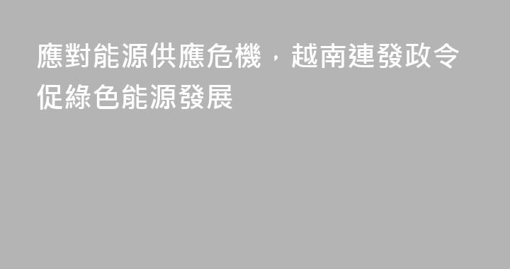 應對能源供應危機，越南連發政令促綠色能源發展