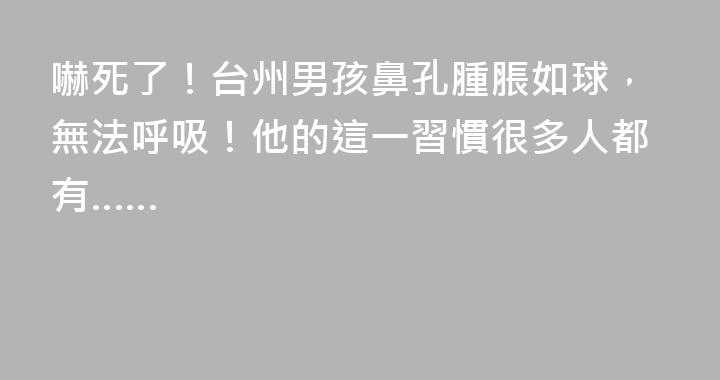 嚇死了！台州男孩鼻孔腫脹如球，無法呼吸！他的這一習慣很多人都有……