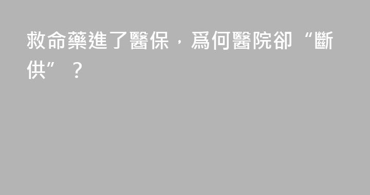 救命藥進了醫保，爲何醫院卻“斷供”？