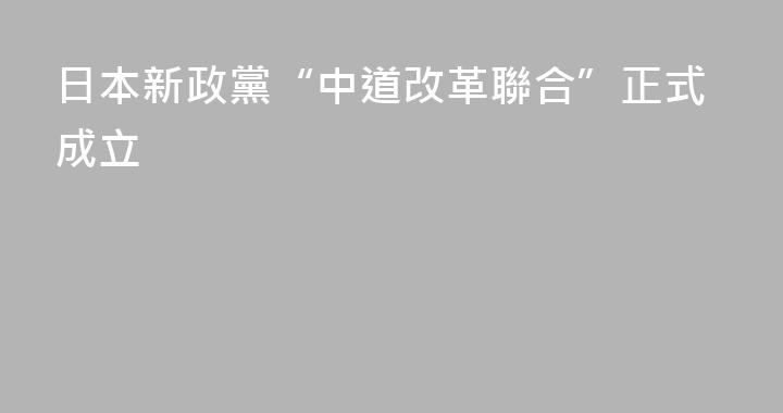日本新政黨“中道改革聯合”正式成立