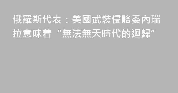 俄羅斯代表：美國武裝侵略委內瑞拉意味着“無法無天時代的迴歸”