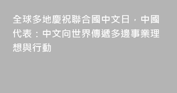全球多地慶祝聯合國中文日，中國代表：中文向世界傳遞多邊事業理想與行動