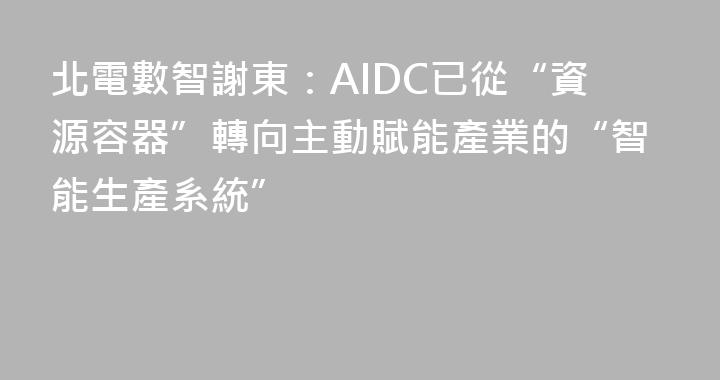 北電數智謝東：AIDC已從“資源容器”轉向主動賦能產業的“智能生產系統”