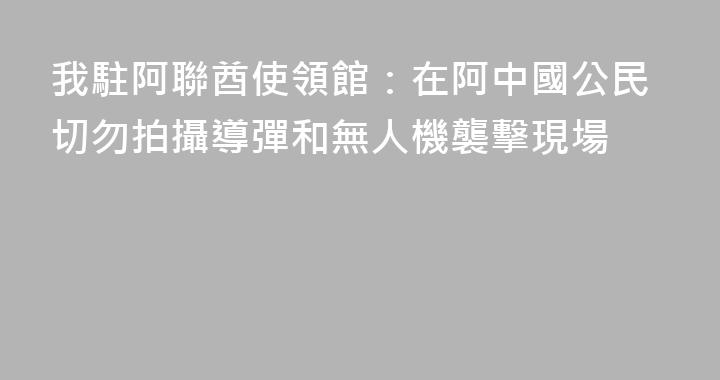 我駐阿聯酋使領館：在阿中國公民切勿拍攝導彈和無人機襲擊現場