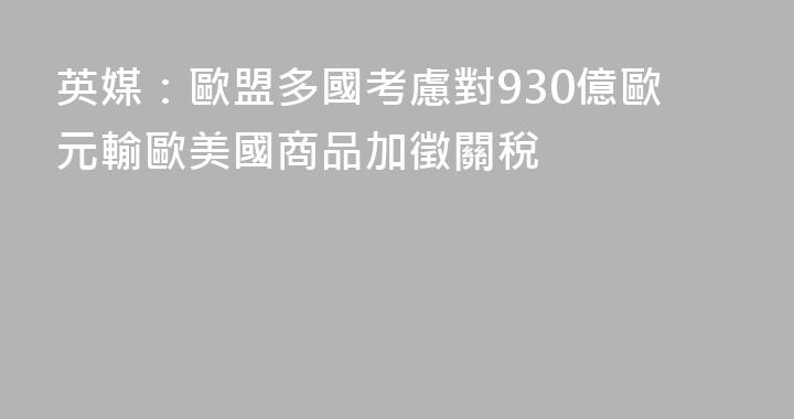英媒：歐盟多國考慮對930億歐元輸歐美國商品加徵關稅