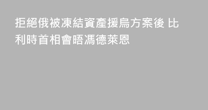 拒絕俄被凍結資產援烏方案後 比利時首相會晤馮德萊恩