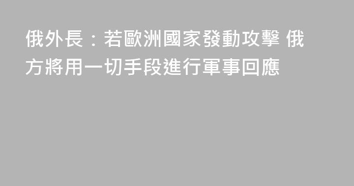俄外長：若歐洲國家發動攻擊 俄方將用一切手段進行軍事回應
