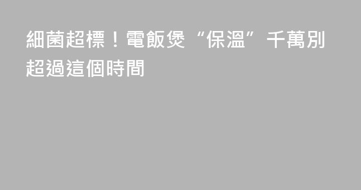 細菌超標！電飯煲“保溫”千萬別超過這個時間