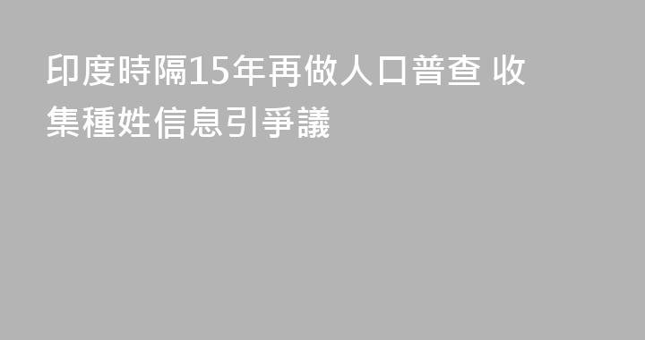 印度時隔15年再做人口普查 收集種姓信息引爭議