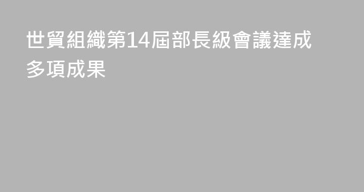 世貿組織第14屆部長級會議達成多項成果