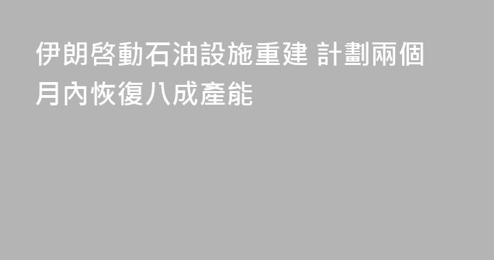 伊朗啓動石油設施重建 計劃兩個月內恢復八成產能